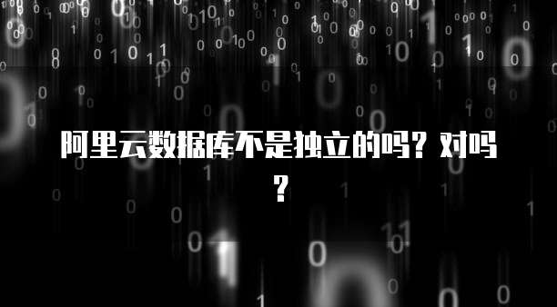 阿里云数据库不是独立的吗？对吗？
