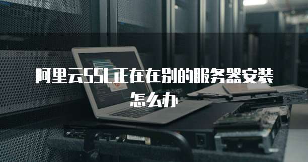 阿里云SSL正在在别的服务器安装怎么办