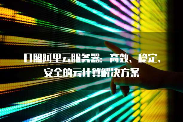 日照阿里云服务器：高效、稳定、安全的云计算解决方案