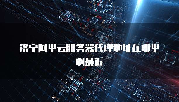 济宁阿里云服务器代理地址在哪里啊最近