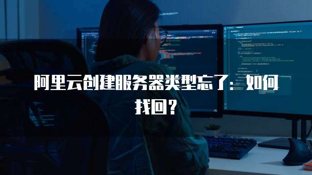 阿里云创建服务器类型忘了：如何找回？