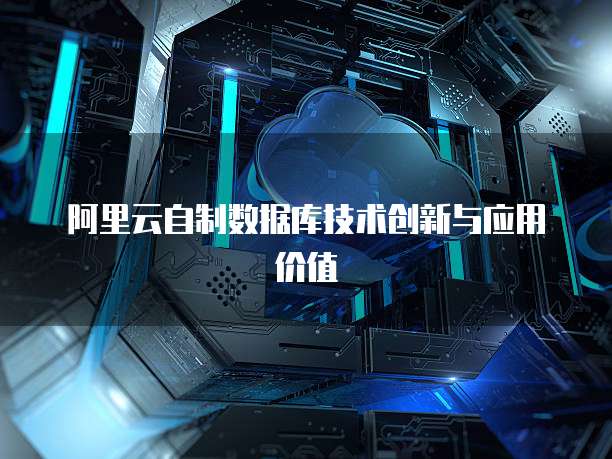 阿里云自制数据库技术创新与应用价值