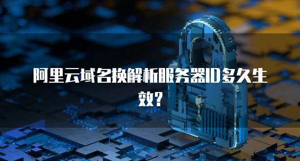 阿里云域名换解析服务器ID多久生效？