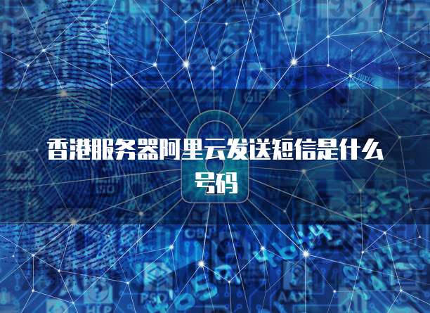 香港服务器阿里云发送短信是什么号码