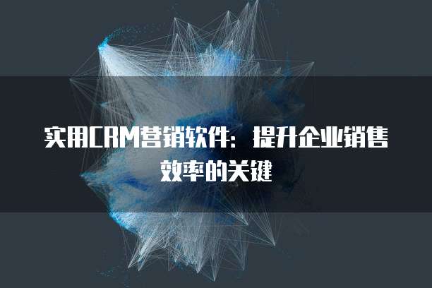 实用CRM营销软件：提升企业销售效率的关键