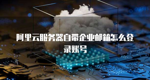 阿里云服务器自带企业邮箱怎么登录账号
