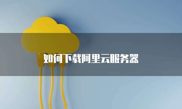如何下载阿里云服务器