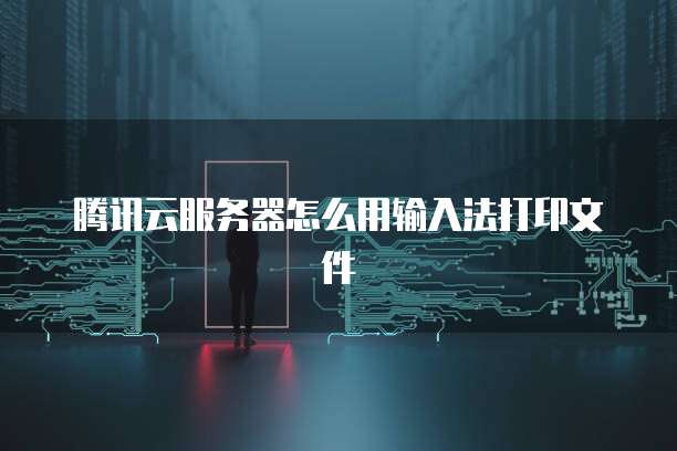 腾讯云服务器怎么用输入法打印文件