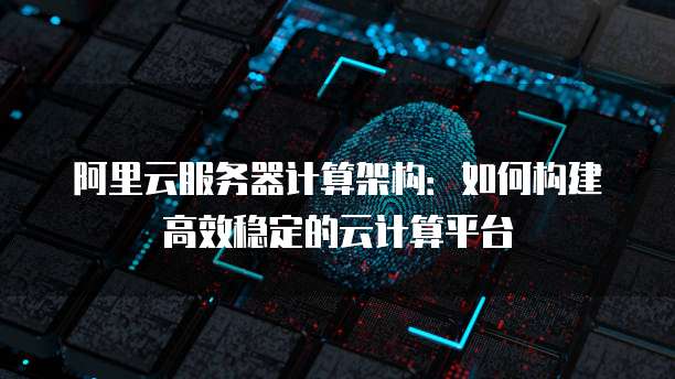 阿里云服务器计算架构：如何构建高效稳定的云计算平台