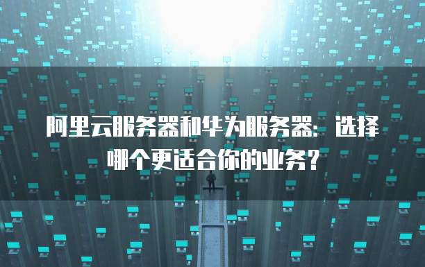 阿里云服务器和华为服务器：选择哪个更适合你的业务？