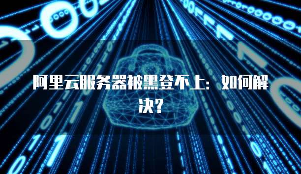 阿里云服务器被黑登不上：如何解决？
