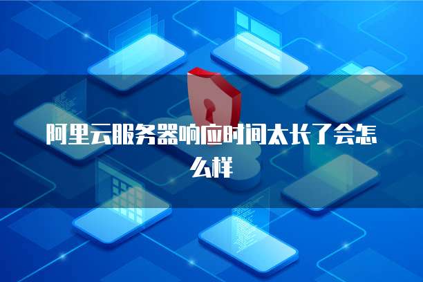 阿里云服务器响应时间太长了会怎么样