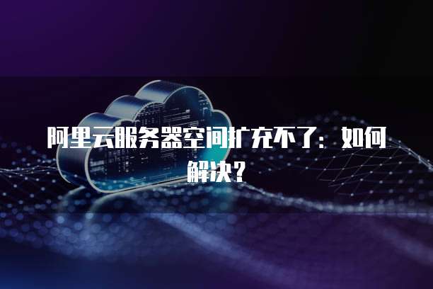 阿里云服务器空间扩充不了：如何解决？
