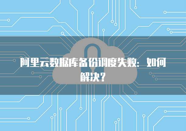 阿里云数据库备份调度失败：如何解决？