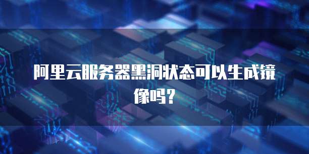 阿里云服务器黑洞状态可以生成镜像吗？