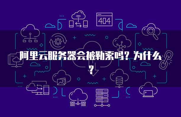 阿里云服务器会被勒索吗？为什么？