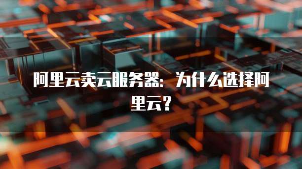 阿里云卖云服务器：为什么选择阿里云？