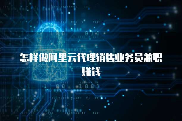 怎样做阿里云代理销售业务员兼职赚钱