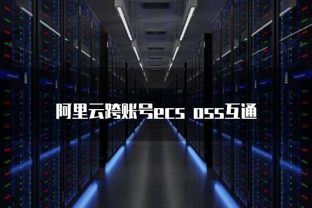 阿里云跨账号ecs oss互通