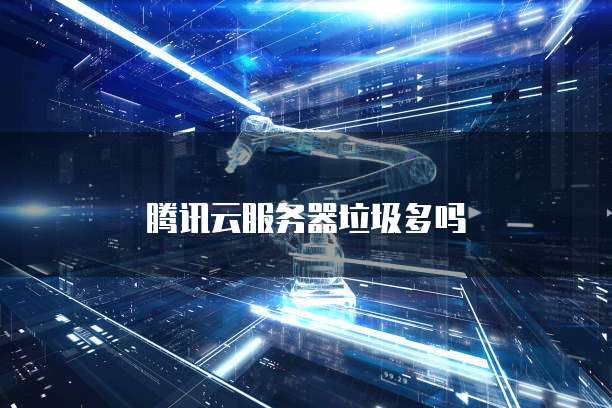 腾讯云服务器垃圾多吗