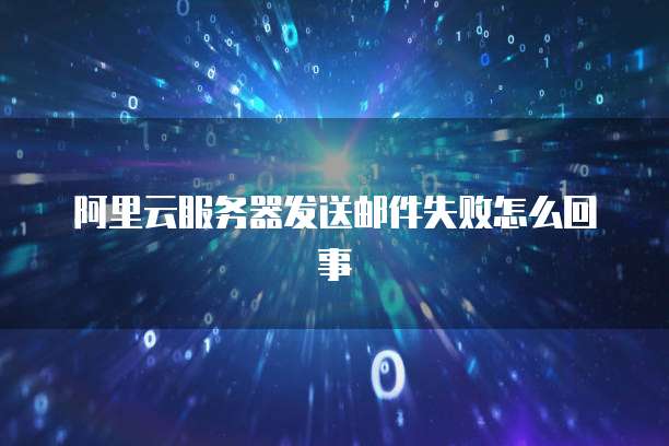阿里云服务器发送邮件失败怎么回事