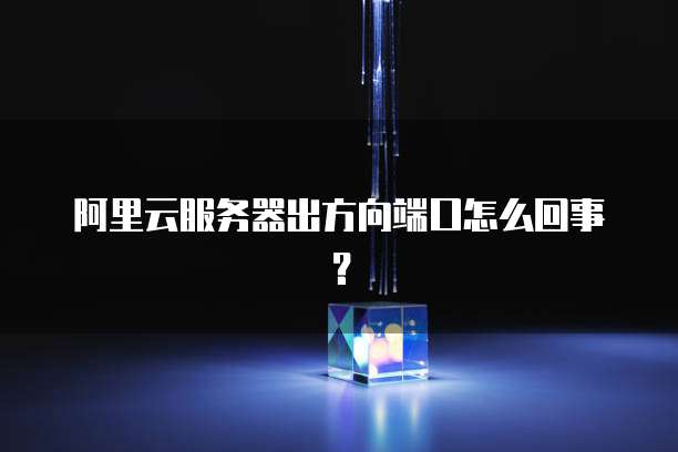 阿里云服务器出方向端口怎么回事？