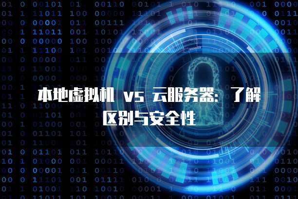 本地虚拟机 vs 云服务器：了解区别与安全性