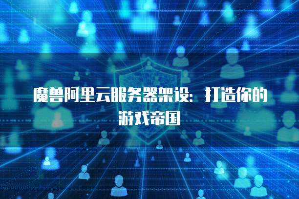 魔兽阿里云服务器架设：打造你的游戏帝国