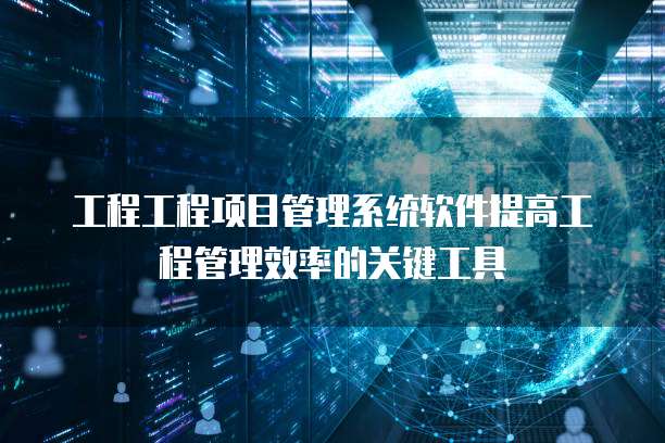 工程工程项目管理系统软件提高工程管理效率的关键工具
