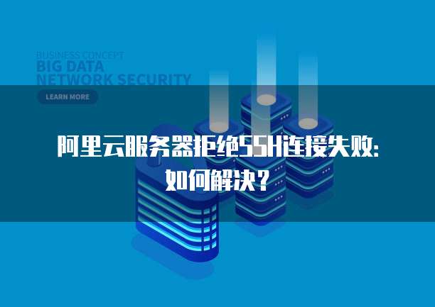 阿里云服务器拒绝SSH连接失败：如何解决？