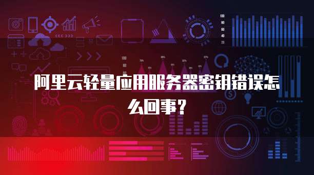 阿里云轻量应用服务器密钥错误怎么回事？