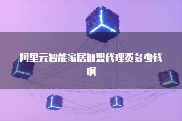 阿里云智能家居加盟代理费多少钱啊