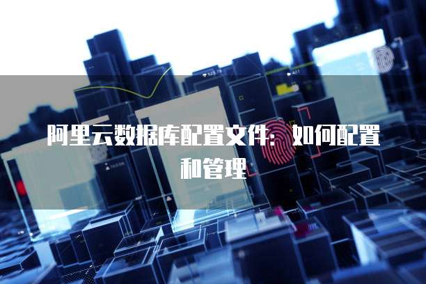 阿里云数据库配置文件：如何配置和管理