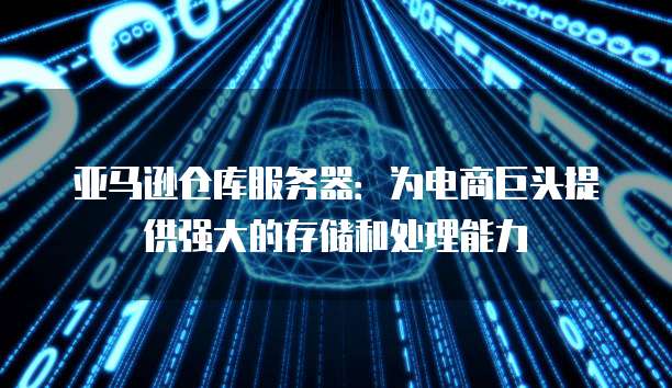 亚马逊仓库服务器：为电商巨头提供强大的存储和处理能力