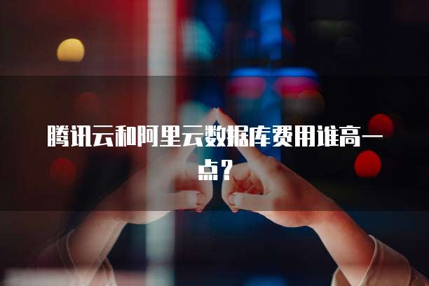腾讯云和阿里云数据库费用谁高一点？