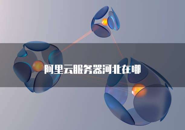 阿里云服务器河北在哪