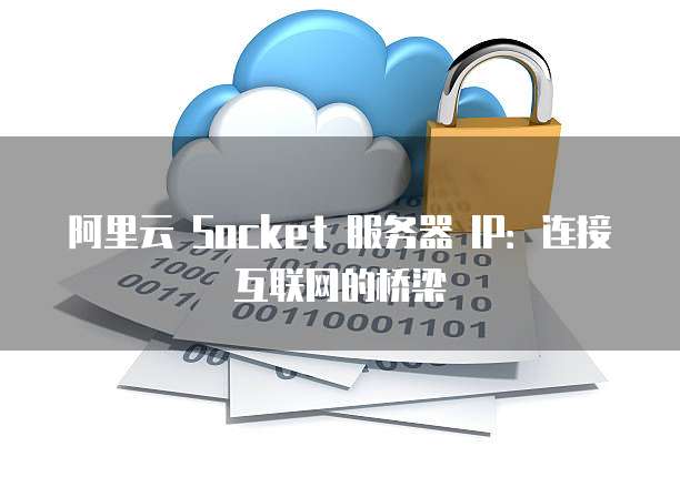 阿里云 Socket 服务器 IP：连接互联网的桥梁
