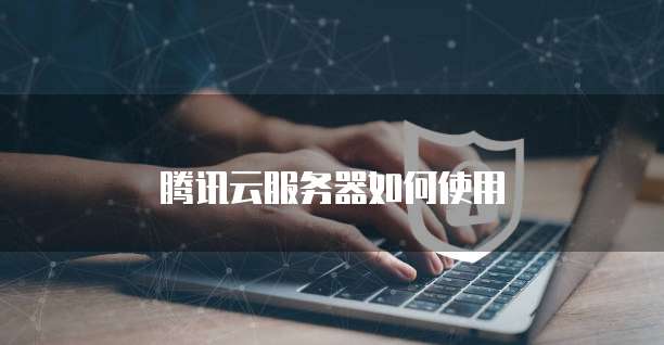腾讯云服务器如何使用