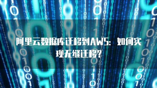 阿里云数据库迁移到AWS：如何实现无缝迁移？