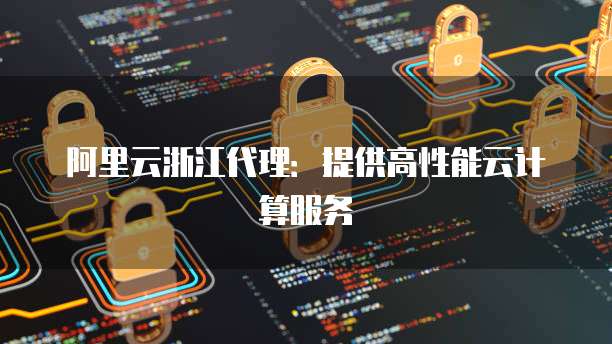 阿里云浙江代理：提供高性能云计算服务
