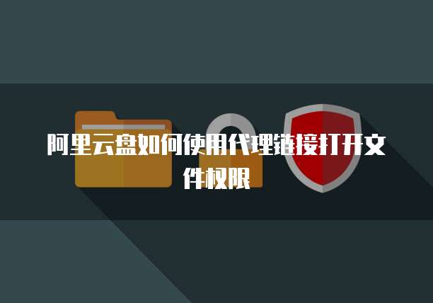 阿里云盘如何使用代理链接打开文件权限