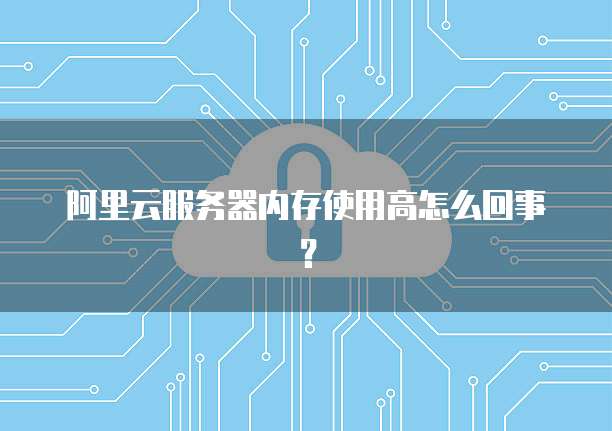 阿里云服务器内存使用高怎么回事？