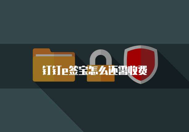 钉钉e签宝怎么还需收费