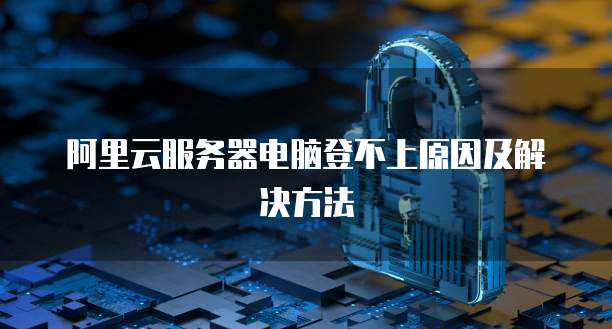 阿里云服务器电脑登不上原因及解决方法