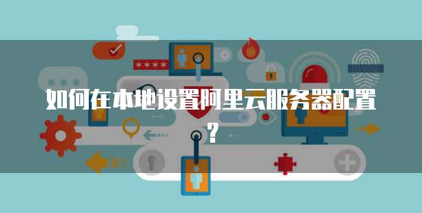 如何在本地设置阿里云服务器配置？