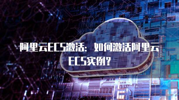 阿里云ECS激活：如何激活阿里云ECS实例？