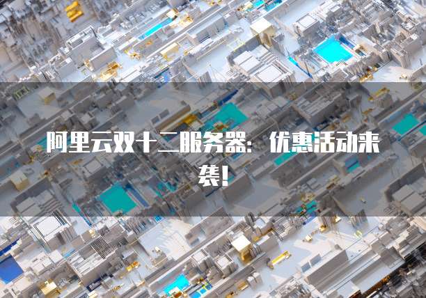 阿里云双十二服务器：优惠活动来袭！