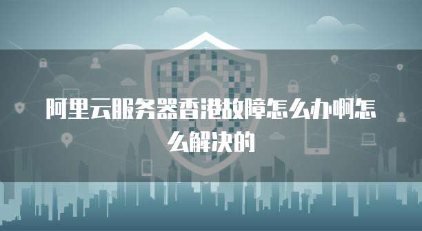 阿里云服务器香港故障怎么办啊怎么解决的