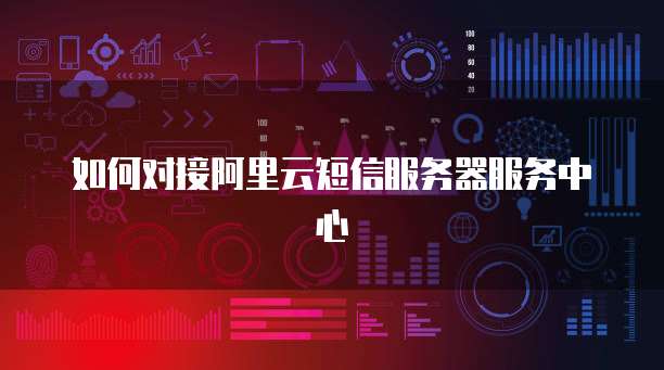 如何对接阿里云短信服务器服务中心
