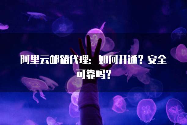 阿里云邮箱代理：如何开通？安全可靠吗？